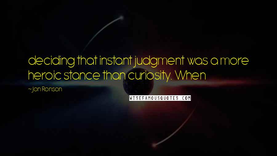 Jon Ronson Quotes: deciding that instant judgment was a more heroic stance than curiosity. When