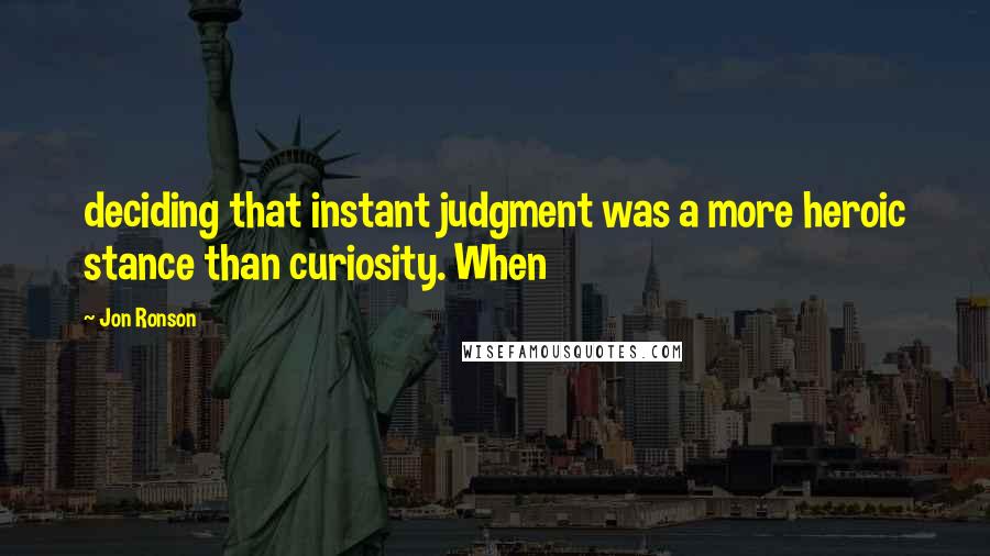 Jon Ronson Quotes: deciding that instant judgment was a more heroic stance than curiosity. When
