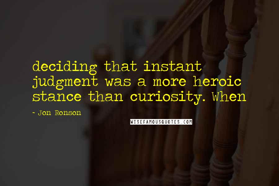 Jon Ronson Quotes: deciding that instant judgment was a more heroic stance than curiosity. When