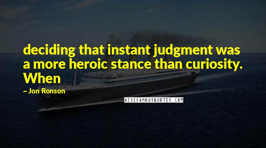 Jon Ronson Quotes: deciding that instant judgment was a more heroic stance than curiosity. When