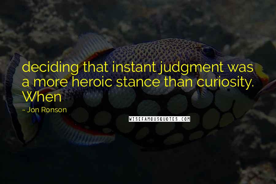 Jon Ronson Quotes: deciding that instant judgment was a more heroic stance than curiosity. When