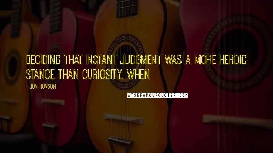 Jon Ronson Quotes: deciding that instant judgment was a more heroic stance than curiosity. When