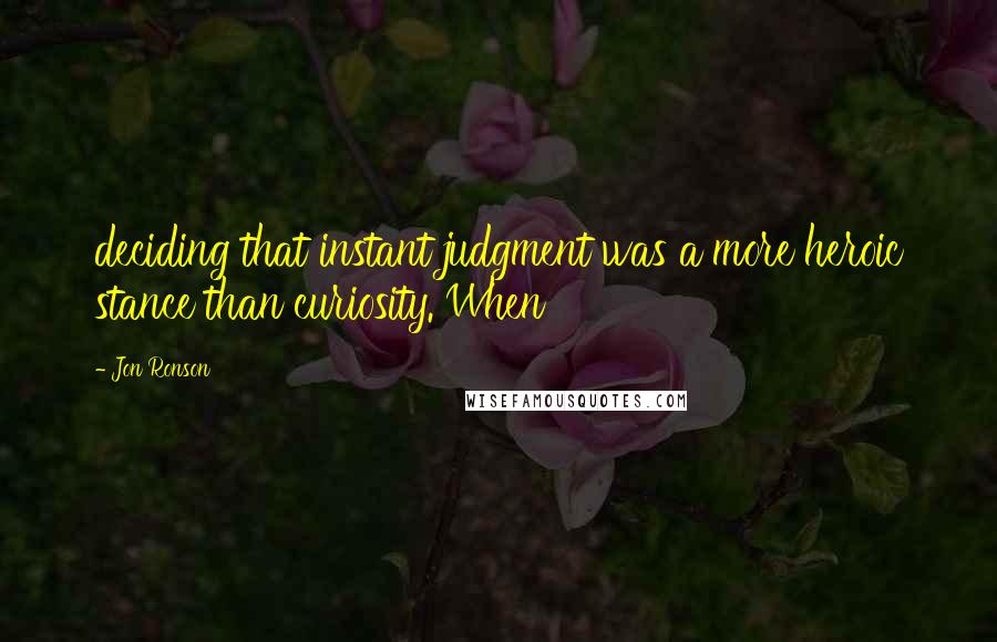 Jon Ronson Quotes: deciding that instant judgment was a more heroic stance than curiosity. When