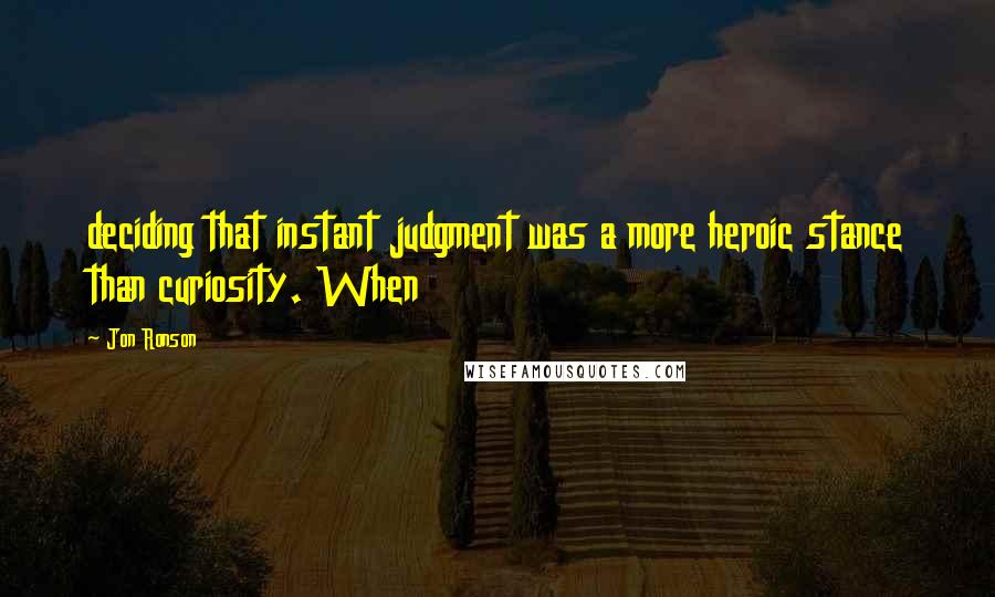 Jon Ronson Quotes: deciding that instant judgment was a more heroic stance than curiosity. When