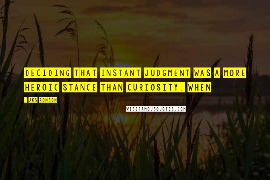 Jon Ronson Quotes: deciding that instant judgment was a more heroic stance than curiosity. When