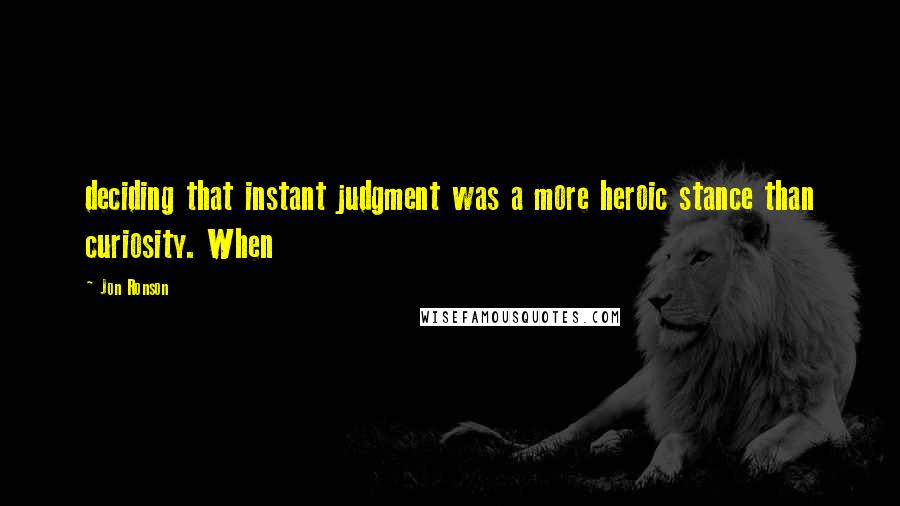 Jon Ronson Quotes: deciding that instant judgment was a more heroic stance than curiosity. When