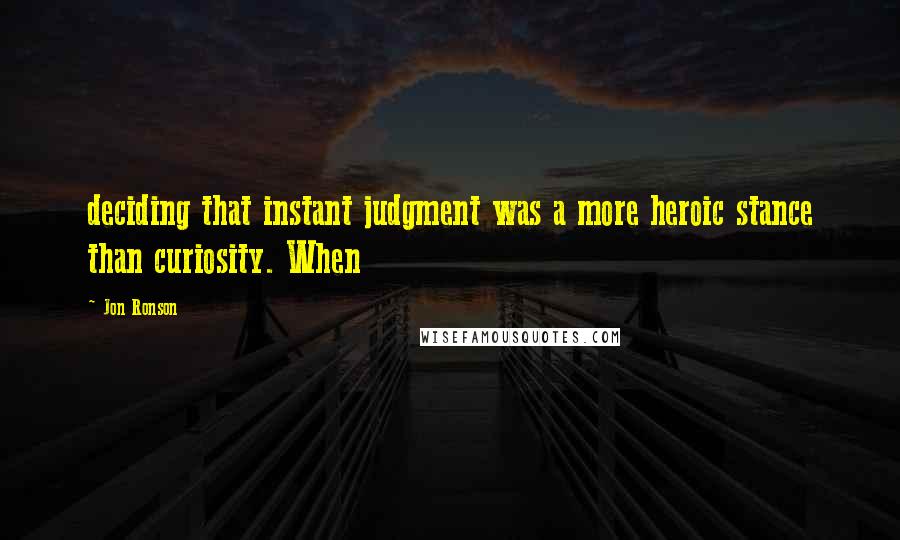 Jon Ronson Quotes: deciding that instant judgment was a more heroic stance than curiosity. When