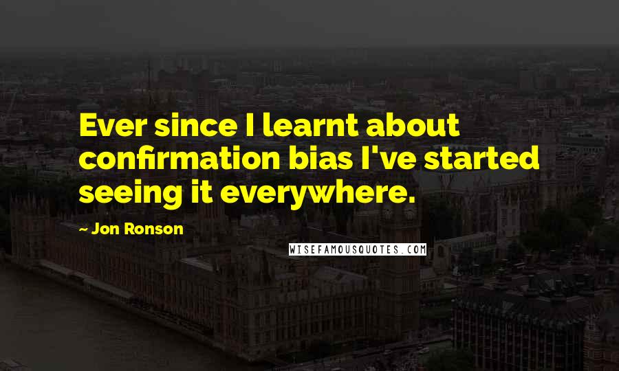 Jon Ronson Quotes: Ever since I learnt about confirmation bias I've started seeing it everywhere.