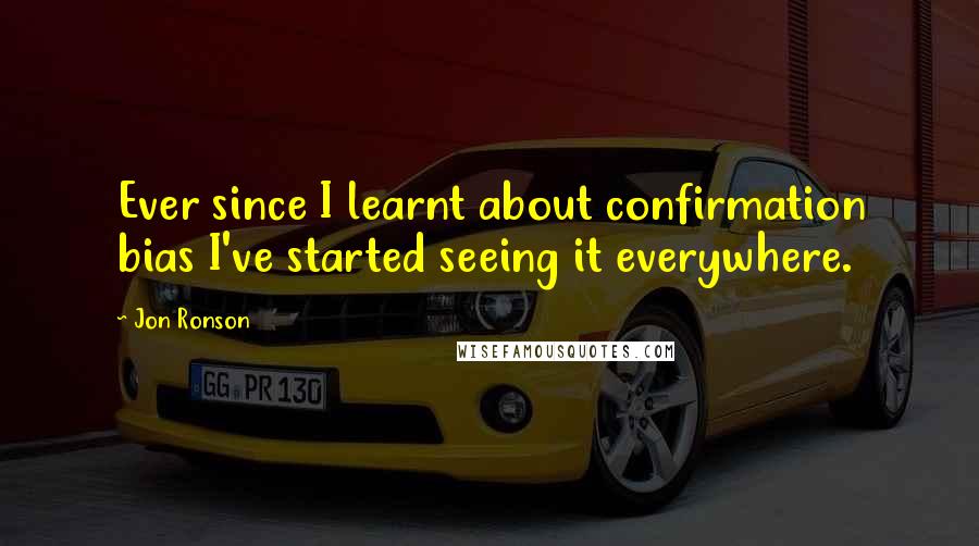 Jon Ronson Quotes: Ever since I learnt about confirmation bias I've started seeing it everywhere.