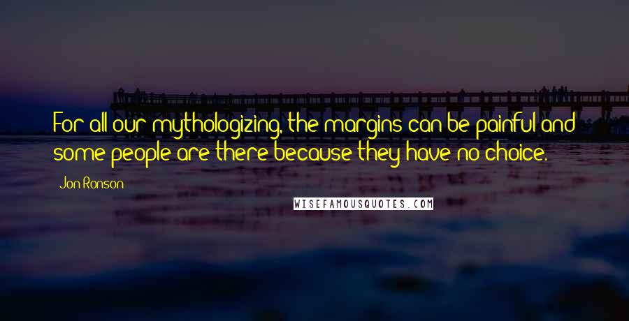 Jon Ronson Quotes: For all our mythologizing, the margins can be painful and some people are there because they have no choice.