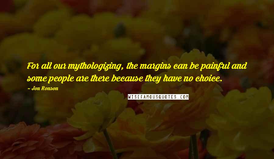 Jon Ronson Quotes: For all our mythologizing, the margins can be painful and some people are there because they have no choice.