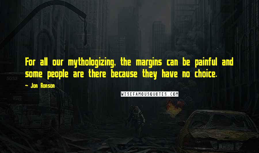 Jon Ronson Quotes: For all our mythologizing, the margins can be painful and some people are there because they have no choice.