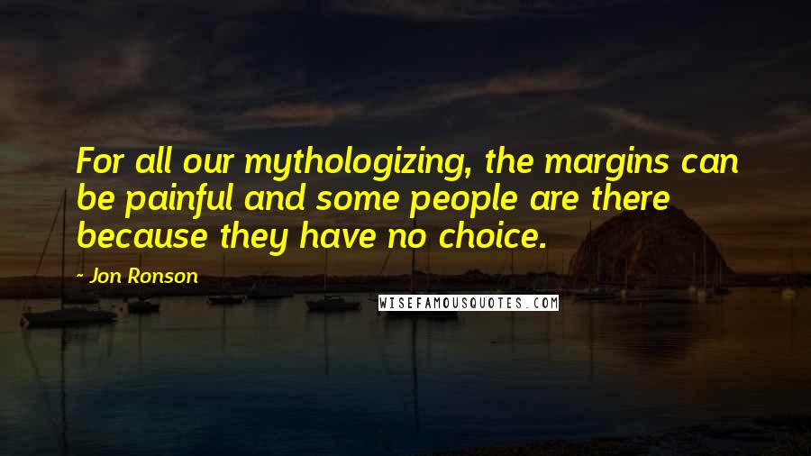 Jon Ronson Quotes: For all our mythologizing, the margins can be painful and some people are there because they have no choice.