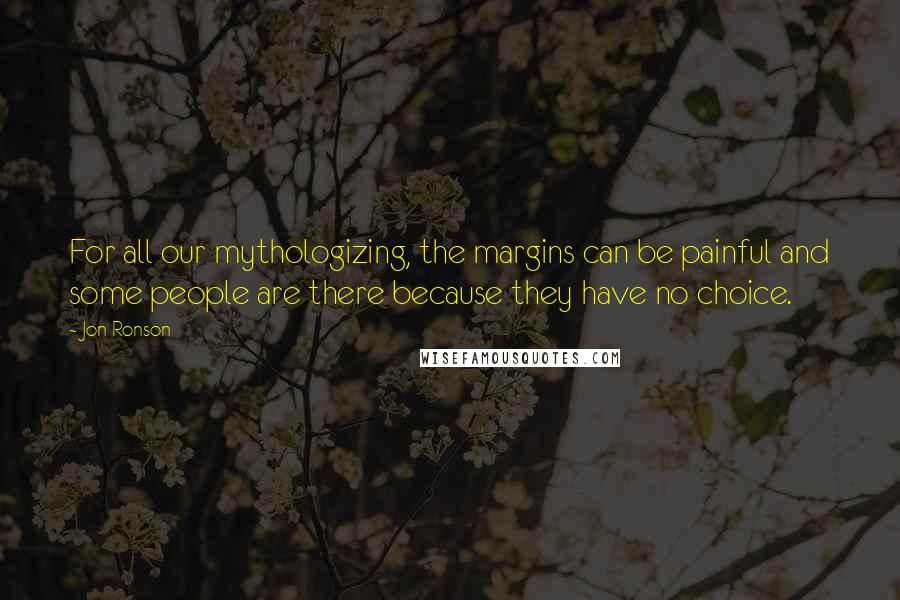 Jon Ronson Quotes: For all our mythologizing, the margins can be painful and some people are there because they have no choice.