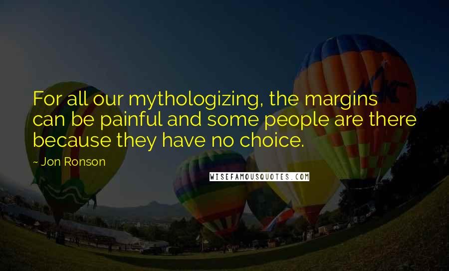 Jon Ronson Quotes: For all our mythologizing, the margins can be painful and some people are there because they have no choice.