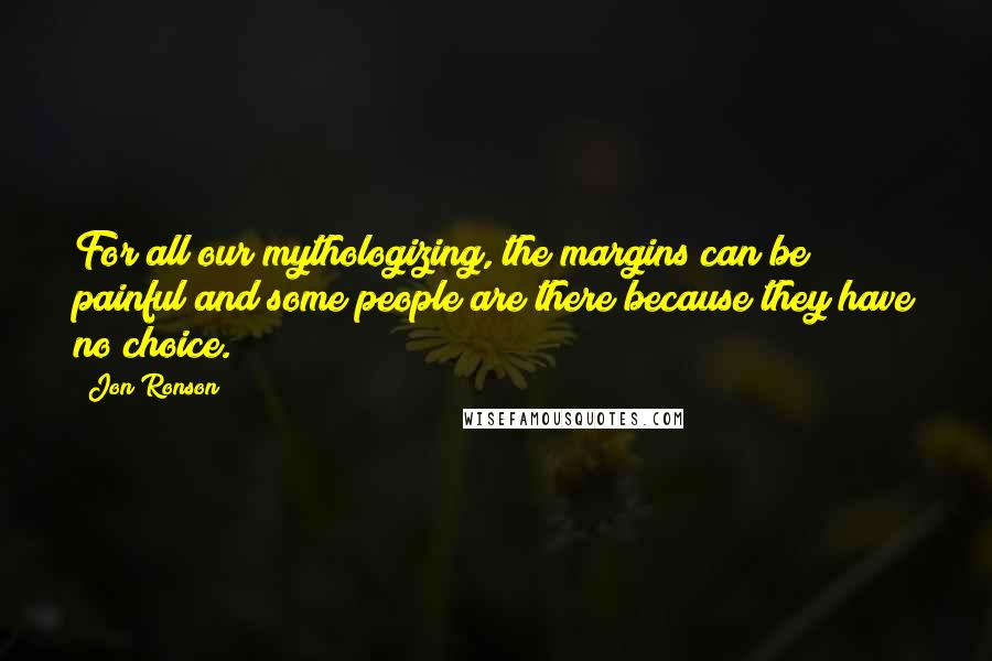 Jon Ronson Quotes: For all our mythologizing, the margins can be painful and some people are there because they have no choice.