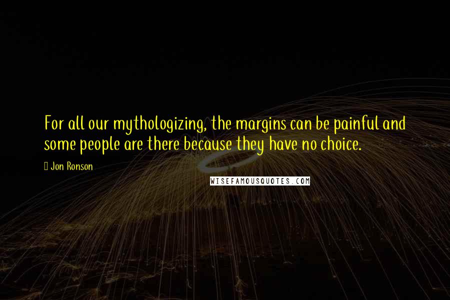 Jon Ronson Quotes: For all our mythologizing, the margins can be painful and some people are there because they have no choice.