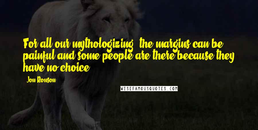 Jon Ronson Quotes: For all our mythologizing, the margins can be painful and some people are there because they have no choice.