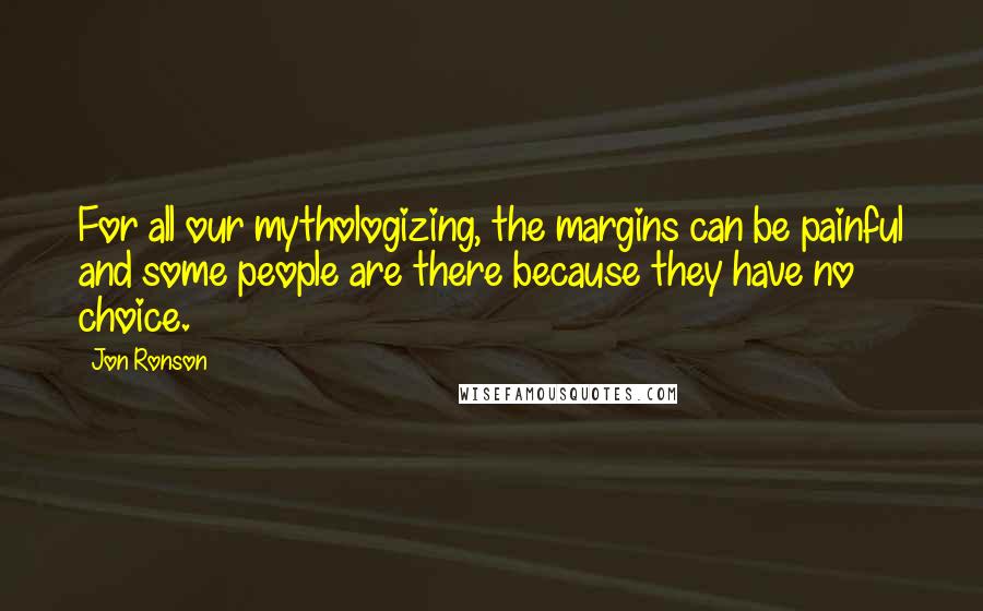 Jon Ronson Quotes: For all our mythologizing, the margins can be painful and some people are there because they have no choice.