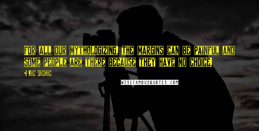 Jon Ronson Quotes: For all our mythologizing, the margins can be painful and some people are there because they have no choice.