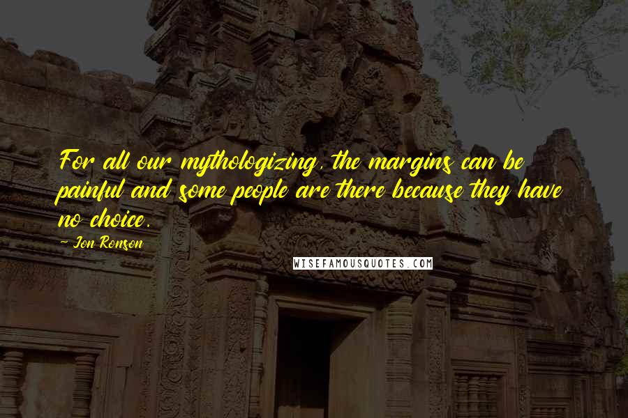 Jon Ronson Quotes: For all our mythologizing, the margins can be painful and some people are there because they have no choice.