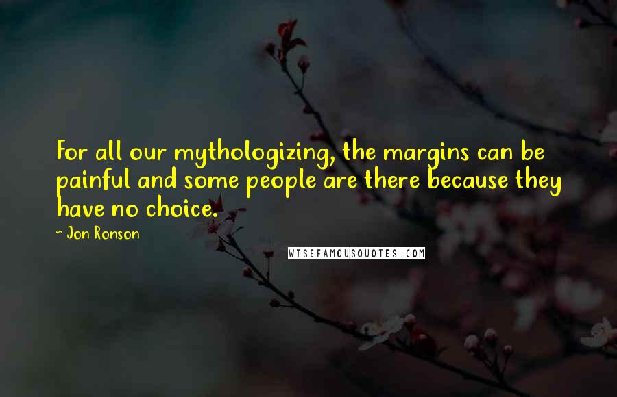 Jon Ronson Quotes: For all our mythologizing, the margins can be painful and some people are there because they have no choice.