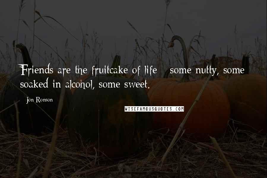 Jon Ronson Quotes: Friends are the fruitcake of life - some nutty, some soaked in alcohol, some sweet.