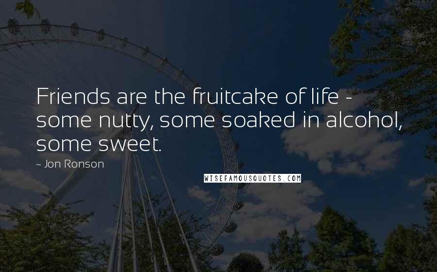 Jon Ronson Quotes: Friends are the fruitcake of life - some nutty, some soaked in alcohol, some sweet.