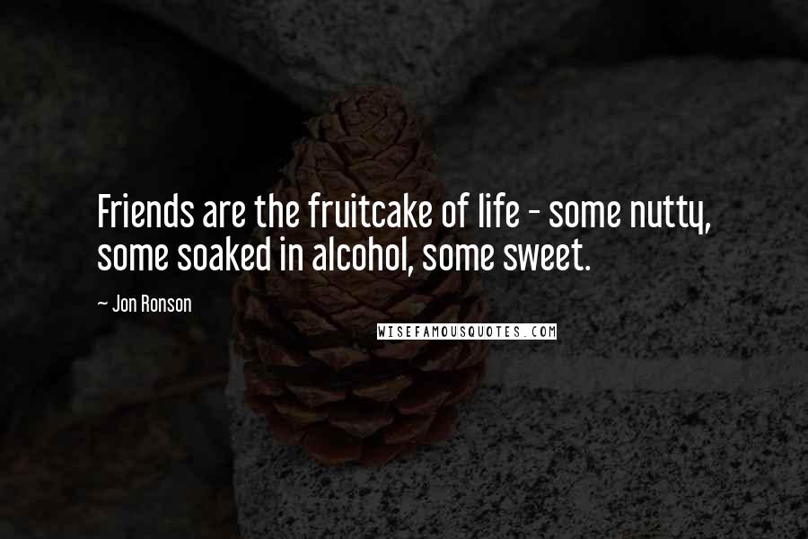 Jon Ronson Quotes: Friends are the fruitcake of life - some nutty, some soaked in alcohol, some sweet.