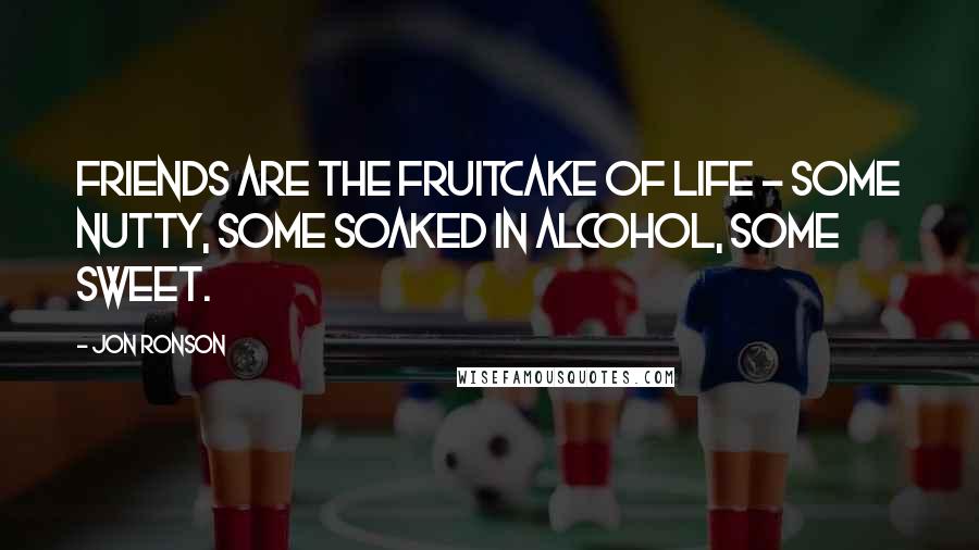 Jon Ronson Quotes: Friends are the fruitcake of life - some nutty, some soaked in alcohol, some sweet.