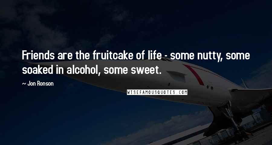 Jon Ronson Quotes: Friends are the fruitcake of life - some nutty, some soaked in alcohol, some sweet.