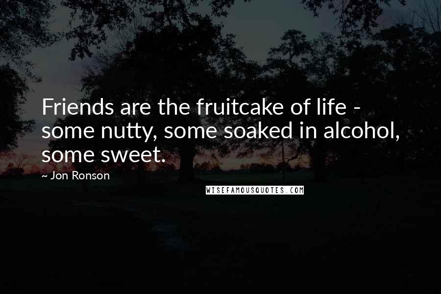 Jon Ronson Quotes: Friends are the fruitcake of life - some nutty, some soaked in alcohol, some sweet.