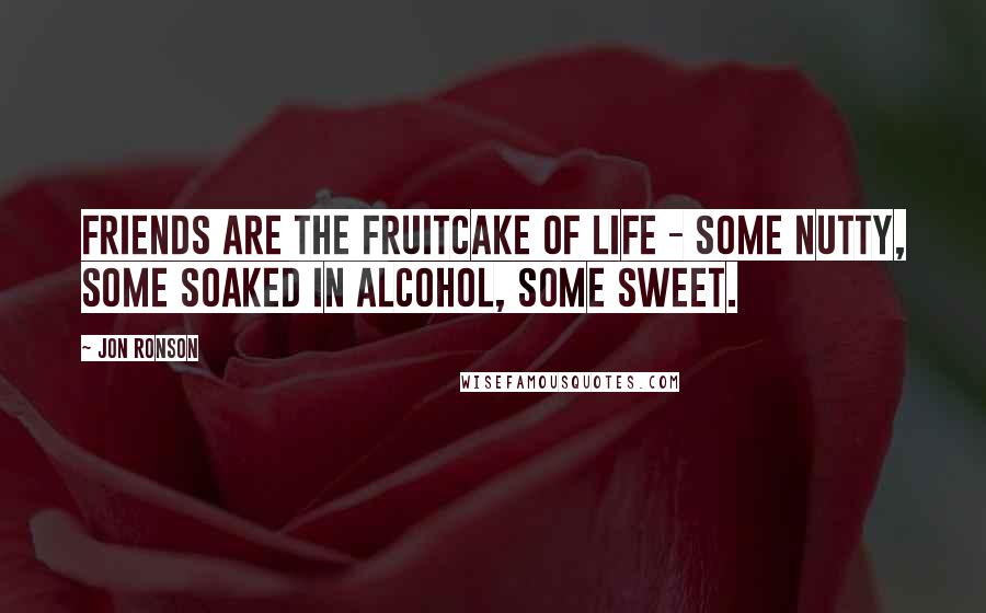 Jon Ronson Quotes: Friends are the fruitcake of life - some nutty, some soaked in alcohol, some sweet.