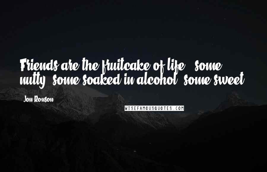 Jon Ronson Quotes: Friends are the fruitcake of life - some nutty, some soaked in alcohol, some sweet.