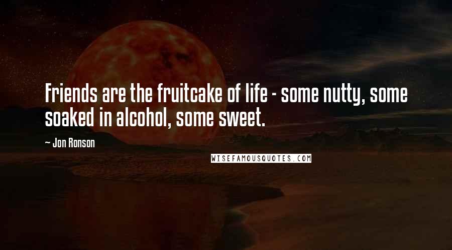 Jon Ronson Quotes: Friends are the fruitcake of life - some nutty, some soaked in alcohol, some sweet.