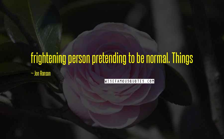 Jon Ronson Quotes: frightening person pretending to be normal. Things