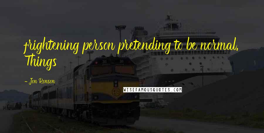 Jon Ronson Quotes: frightening person pretending to be normal. Things