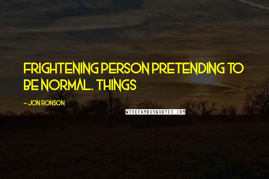 Jon Ronson Quotes: frightening person pretending to be normal. Things