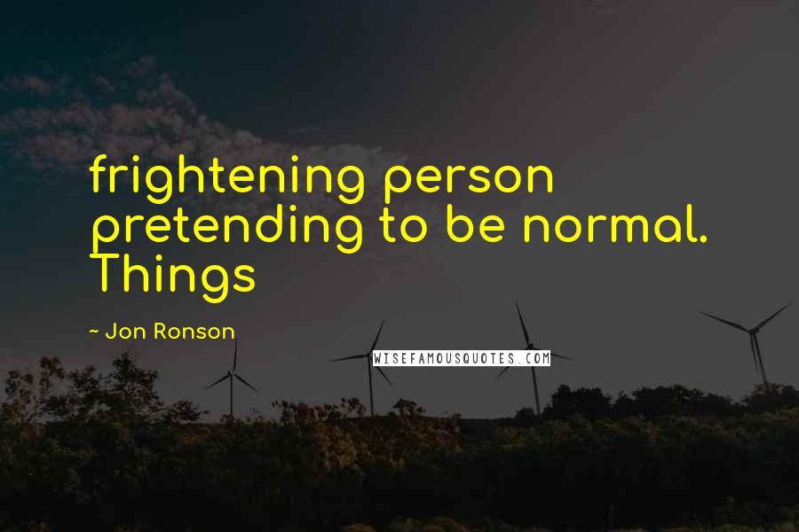 Jon Ronson Quotes: frightening person pretending to be normal. Things