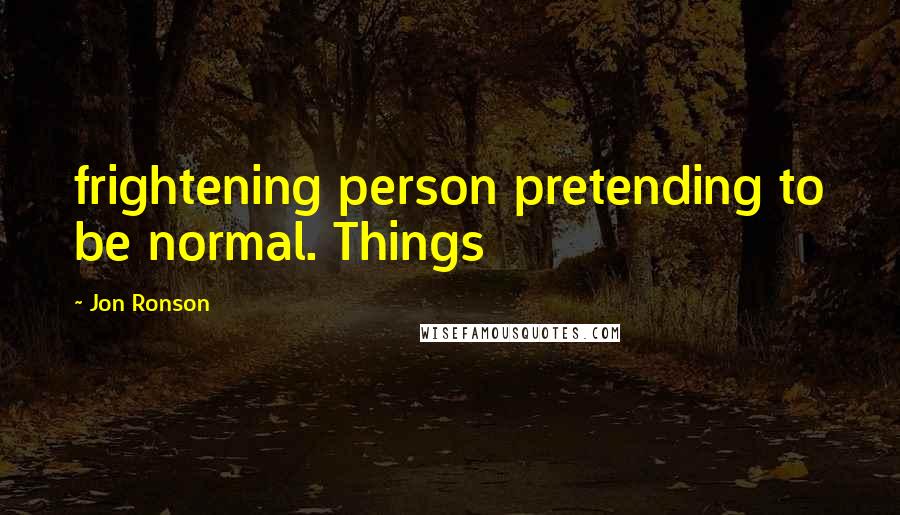 Jon Ronson Quotes: frightening person pretending to be normal. Things