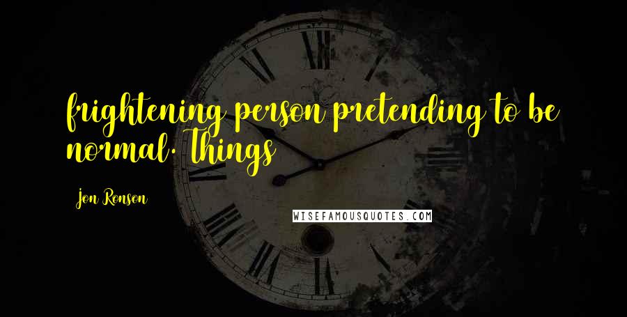 Jon Ronson Quotes: frightening person pretending to be normal. Things