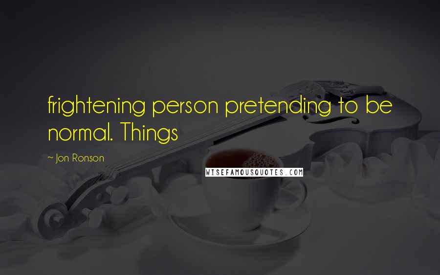 Jon Ronson Quotes: frightening person pretending to be normal. Things