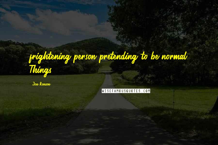 Jon Ronson Quotes: frightening person pretending to be normal. Things