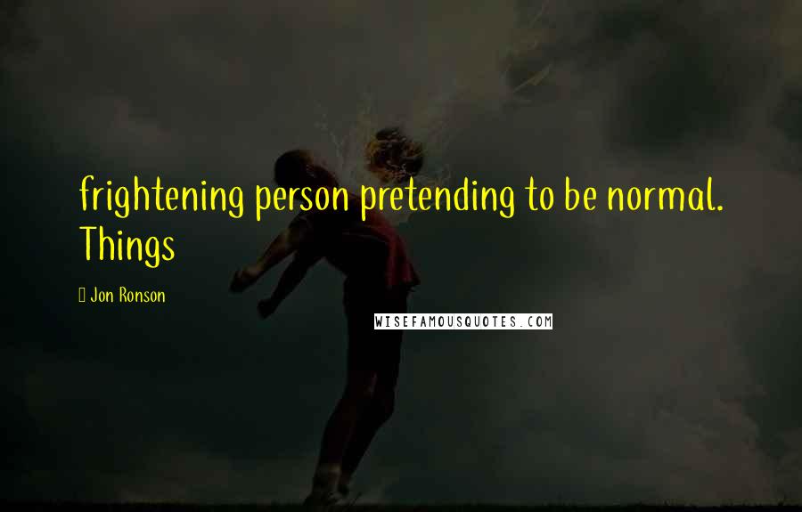 Jon Ronson Quotes: frightening person pretending to be normal. Things