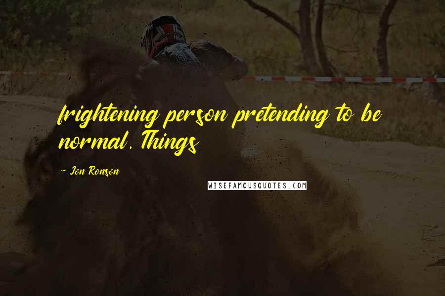 Jon Ronson Quotes: frightening person pretending to be normal. Things