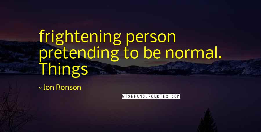 Jon Ronson Quotes: frightening person pretending to be normal. Things