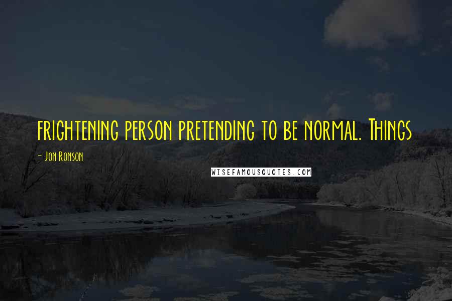 Jon Ronson Quotes: frightening person pretending to be normal. Things