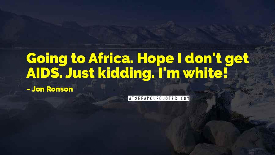 Jon Ronson Quotes: Going to Africa. Hope I don't get AIDS. Just kidding. I'm white!