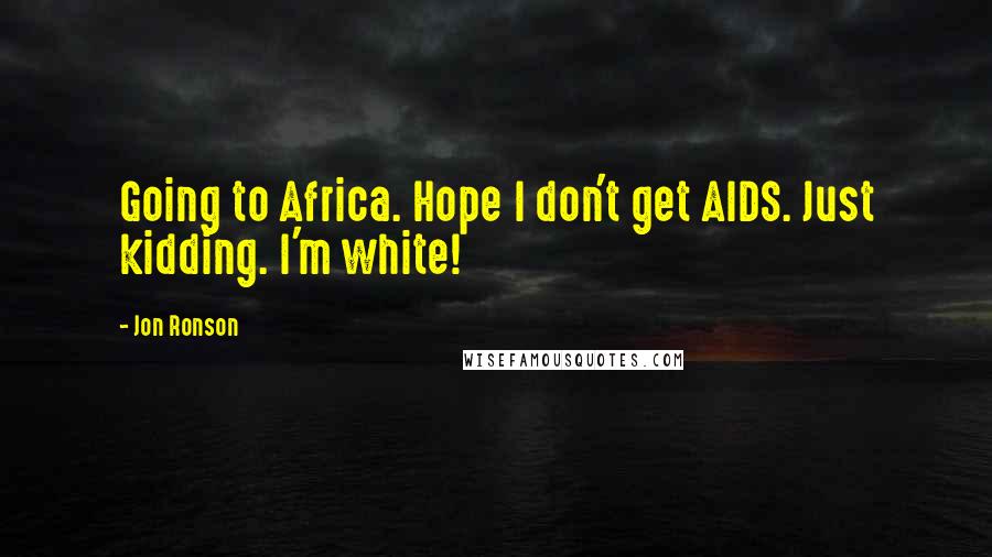 Jon Ronson Quotes: Going to Africa. Hope I don't get AIDS. Just kidding. I'm white!