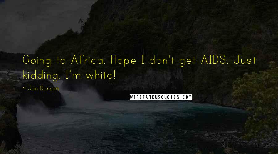 Jon Ronson Quotes: Going to Africa. Hope I don't get AIDS. Just kidding. I'm white!